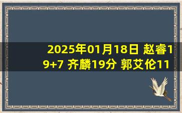 2025年01月18日 赵睿19+7 齐麟19分 郭艾伦11中2&6+8 新疆送广州4连败